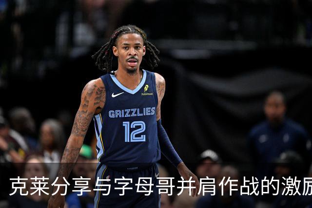 克莱分享与字母哥并肩作战的激励与乐趣