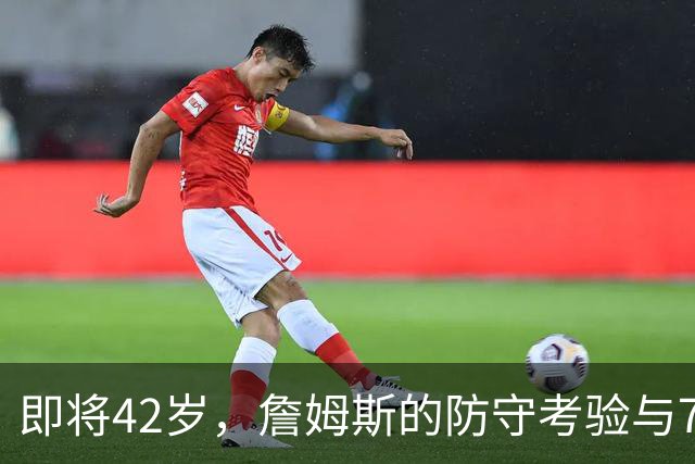 即将42岁，詹姆斯的防守考验与76人的新挑战