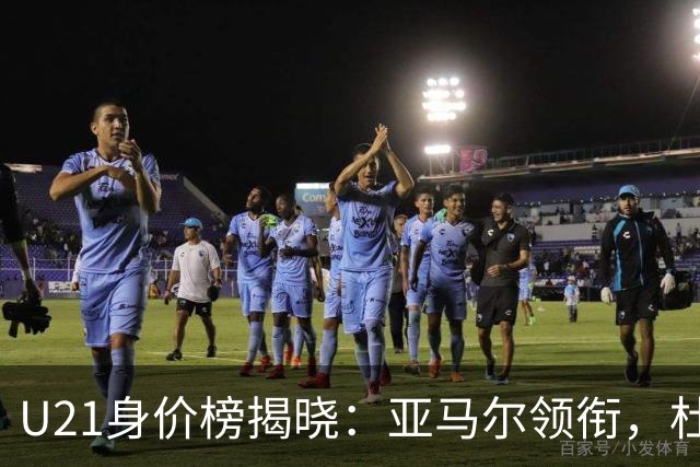 U21身价榜揭晓：亚马尔领衔，杜埃身价破亿，价值相当于曼城首发